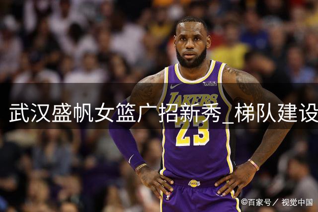 武汉盛帆女篮广招新秀 梯队建设持续发力