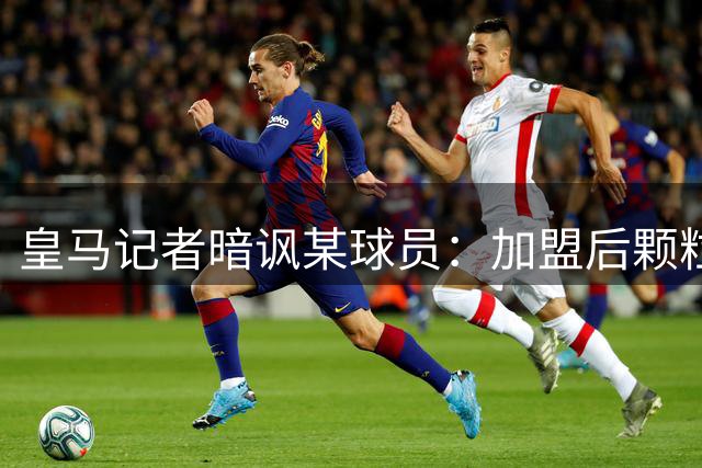 皇马记者暗讽某球员：加盟后颗粒无收，前三年已斩获五冠
