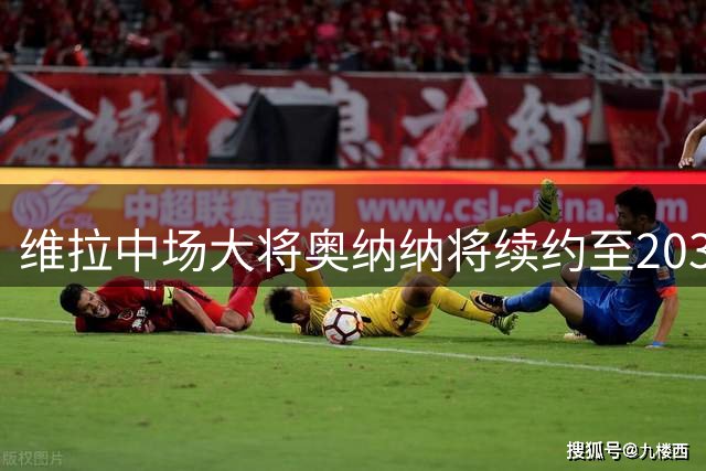 维拉中场大将奥纳纳将续约至2031年